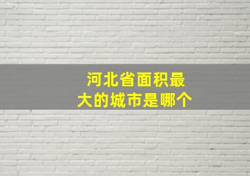 河北省面积最大的城市是哪个