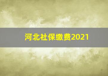 河北社保缴费2021