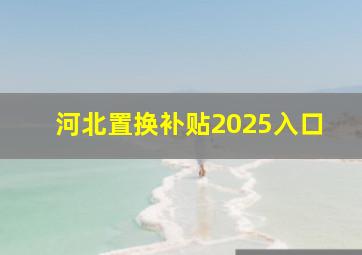 河北置换补贴2025入口