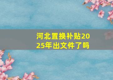 河北置换补贴2025年出文件了吗