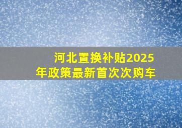 河北置换补贴2025年政策最新首次次购车