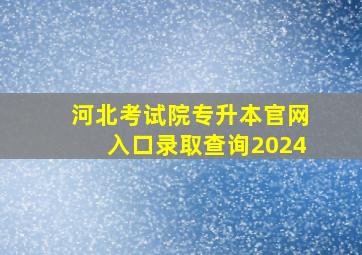 河北考试院专升本官网入口录取查询2024