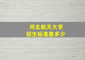 河北航天大学招生标准是多少