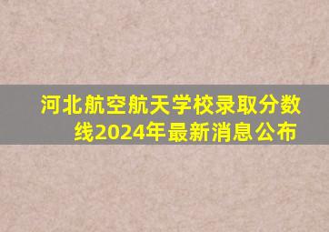 河北航空航天学校录取分数线2024年最新消息公布