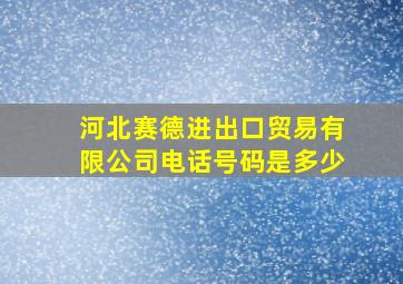 河北赛德进出口贸易有限公司电话号码是多少