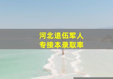 河北退伍军人专接本录取率