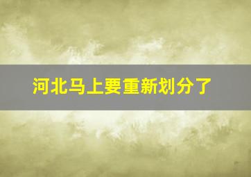 河北马上要重新划分了