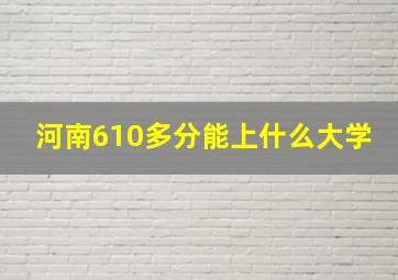 河南610多分能上什么大学