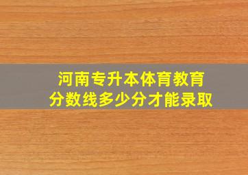 河南专升本体育教育分数线多少分才能录取