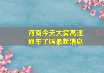 河南今天大雾高速通车了吗最新消息