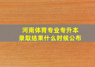 河南体育专业专升本录取结果什么时候公布