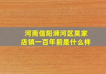 河南信阳浉河区吴家店镇一百年前是什么样