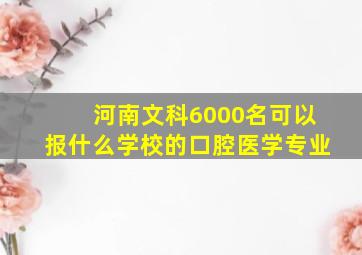 河南文科6000名可以报什么学校的口腔医学专业