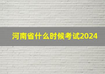 河南省什么时候考试2024