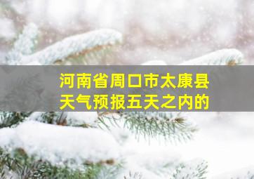 河南省周口市太康县天气预报五天之内的