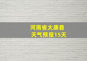 河南省太康县天气预报15天