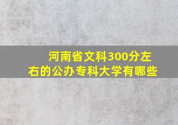 河南省文科300分左右的公办专科大学有哪些