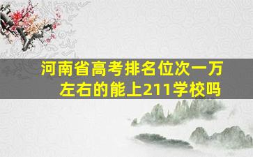 河南省高考排名位次一万左右的能上211学校吗