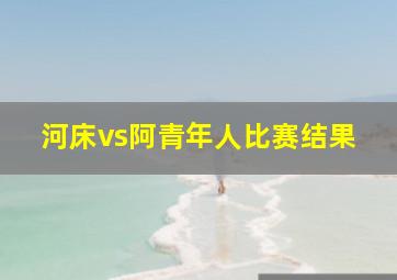 河床vs阿青年人比赛结果