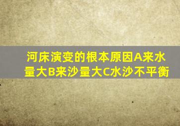 河床演变的根本原因A来水量大B来沙量大C水沙不平衡