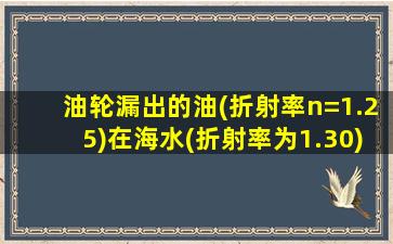 油轮漏出的油(折射率n=1.25)在海水(折射率为1.30)