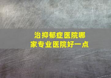 治抑郁症医院哪家专业医院好一点