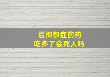 治抑郁症的药吃多了会死人吗