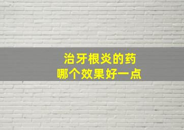 治牙根炎的药哪个效果好一点