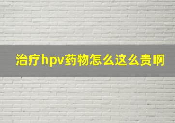 治疗hpv药物怎么这么贵啊