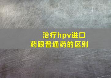 治疗hpv进口药跟普通药的区别