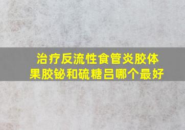 治疗反流性食管炎胶体果胶铋和硫糖吕哪个最好