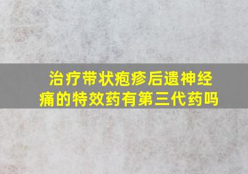 治疗带状疱疹后遗神经痛的特效药有第三代药吗