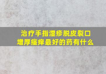 治疗手指湿疹脱皮裂口增厚瘙痒最好的药有什么