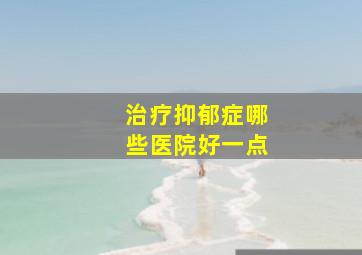 治疗抑郁症哪些医院好一点