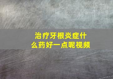 治疗牙根炎症什么药好一点呢视频