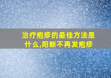 治疗疱疹的最佳方法是什么,阳断不再发疱疹