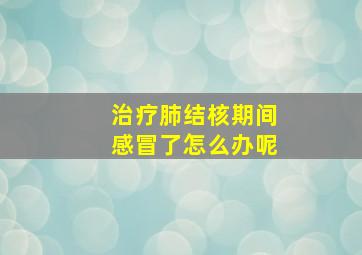 治疗肺结核期间感冒了怎么办呢