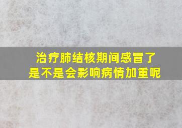 治疗肺结核期间感冒了是不是会影响病情加重呢