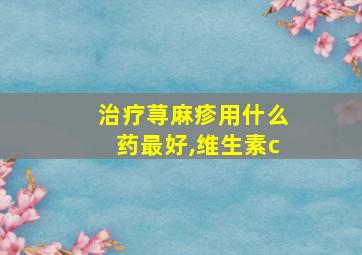 治疗荨麻疹用什么药最好,维生素c