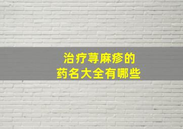 治疗荨麻疹的药名大全有哪些