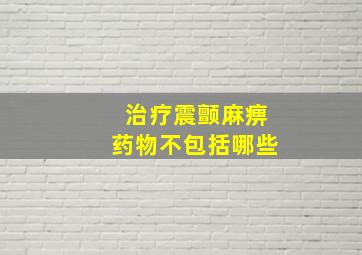 治疗震颤麻痹药物不包括哪些