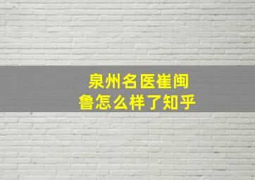 泉州名医崔闽鲁怎么样了知乎