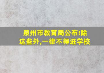 泉州市教育局公布!除这些外,一律不得进学校