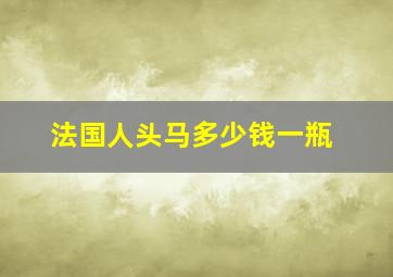 法国人头马多少钱一瓶