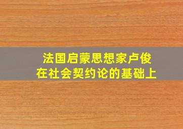 法国启蒙思想家卢俊在社会契约论的基础上