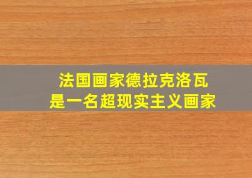 法国画家德拉克洛瓦是一名超现实主义画家