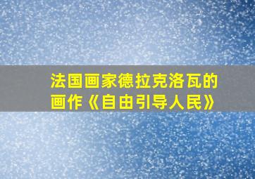 法国画家德拉克洛瓦的画作《自由引导人民》