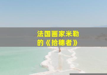 法国画家米勒的《拾穗者》