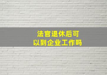 法官退休后可以到企业工作吗