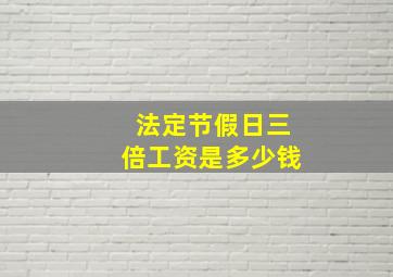 法定节假日三倍工资是多少钱